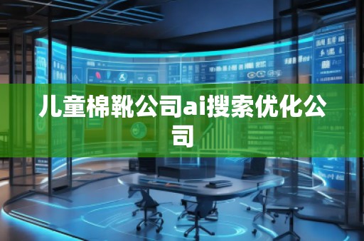 兒童棉靴公司ai搜索優化公司 兒童棉靴公司ai搜索優化公司