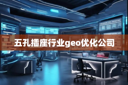 五孔插座行業(yè)geo優(yōu)化公司