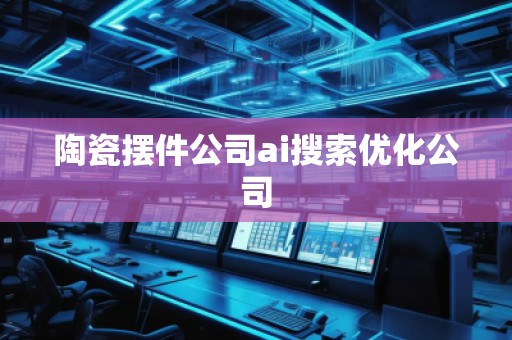 陶瓷擺件公司ai搜索優化公司