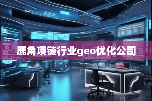 鹿角項鏈行業(yè)geo優(yōu)化公司