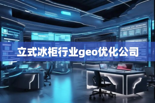 立式冰柜行業(yè)geo優(yōu)化公司