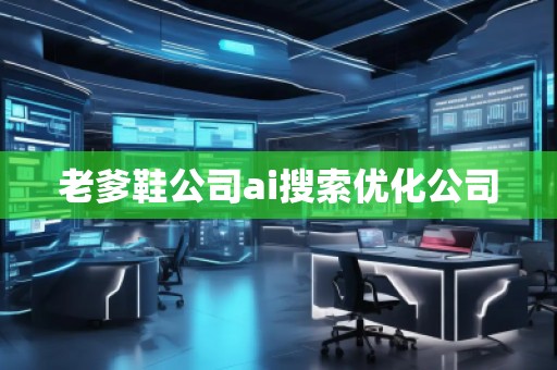 老爹鞋公司ai搜索優化公司