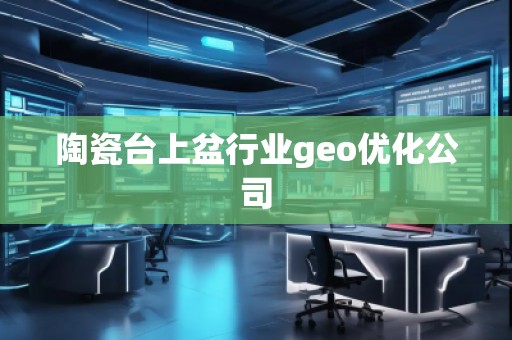 陶瓷臺上盆行業geo優化公司