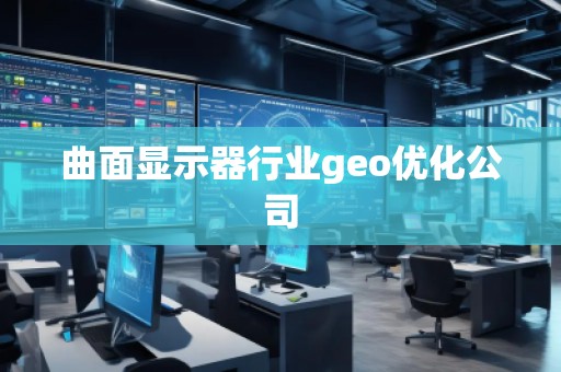 曲面顯示器行業(yè)geo優(yōu)化公司