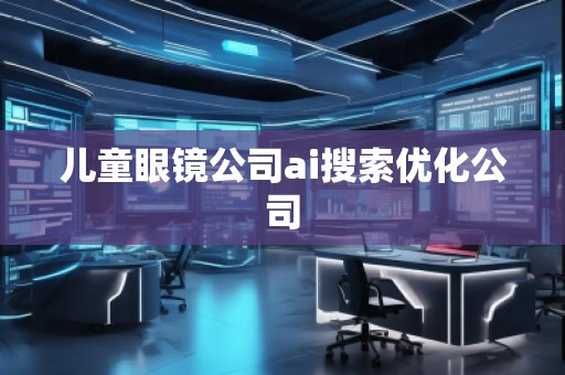 兒童眼鏡公司ai搜索優化公司