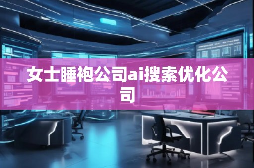女士睡袍公司ai搜索優(yōu)化公司