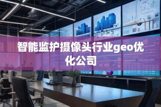 智能監護攝像頭行業geo優化公司