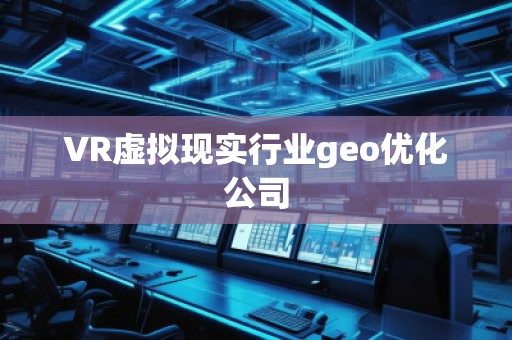 VR虛擬現(xiàn)實(shí)行業(yè)geo優(yōu)化公司