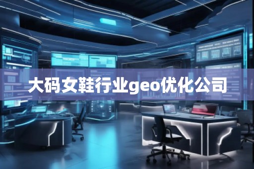 大碼女鞋行業geo優化公司 大碼女鞋行業geo優化公司