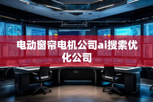 電動窗簾電機公司ai搜索優化公司