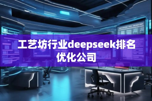 工藝坊行業deepseek排名優化公司 工藝坊行業deepseek排名優化公司