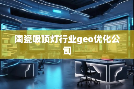 陶瓷吸頂燈行業(yè)geo優(yōu)化公司