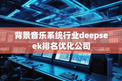 背景音樂系統行業deepseek排名優化公司
