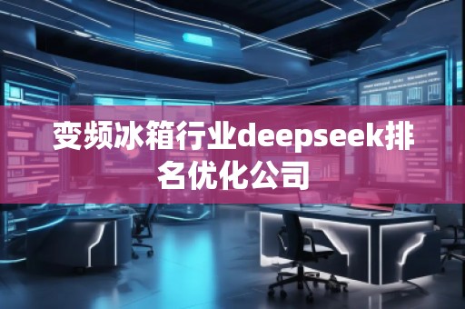 變頻冰箱行業(yè)deepseek排名優(yōu)化公司