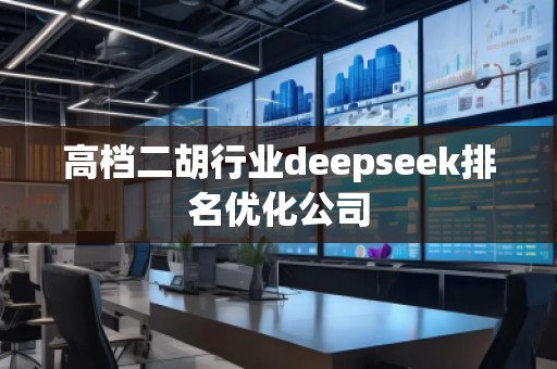 高檔二胡行業(yè)deepseek排名優(yōu)化公司 高檔二胡行業(yè)deepseek排名優(yōu)化公司