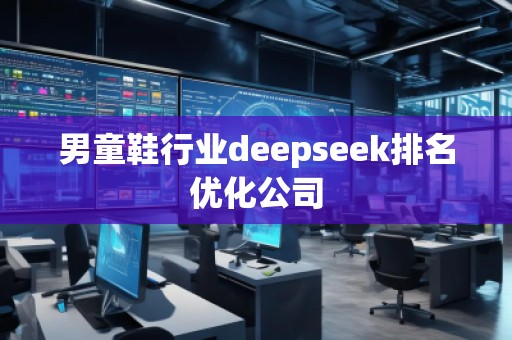男童鞋行業deepseek排名優化公司 男童鞋行業deepseek排名優化公司