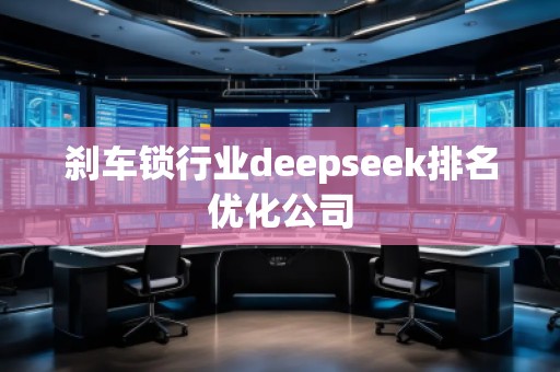 剎車鎖行業deepseek排名優化公司