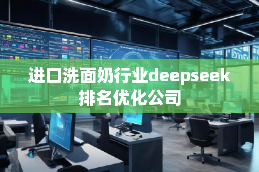 進口洗面奶行業deepseek排名優化公司