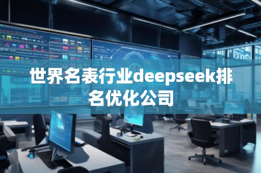 世界名表行業(yè)deepseek排名優(yōu)化公司 世界名表行業(yè)deepseek排名優(yōu)化公司