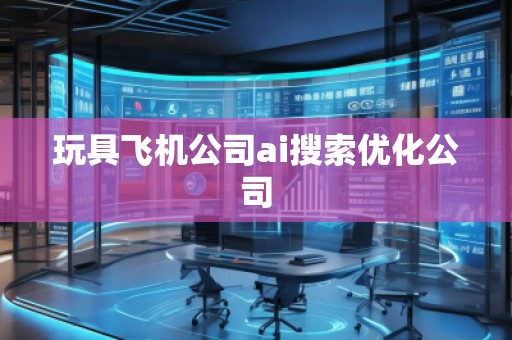 玩具飛機公司ai搜索優(yōu)化公司