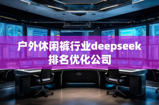 戶外休閑褲行業deepseek排名優化公司
