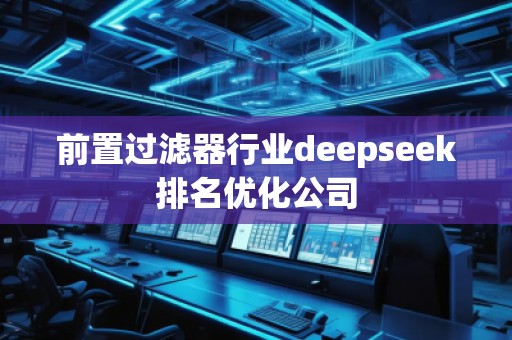 前置過濾器行業(yè)deepseek排名優(yōu)化公司