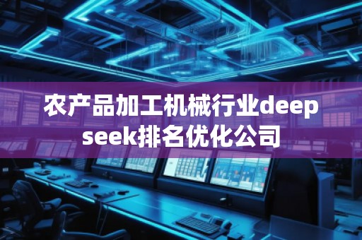 農(nóng)產(chǎn)品加工機(jī)械行業(yè)deepseek排名優(yōu)化公司