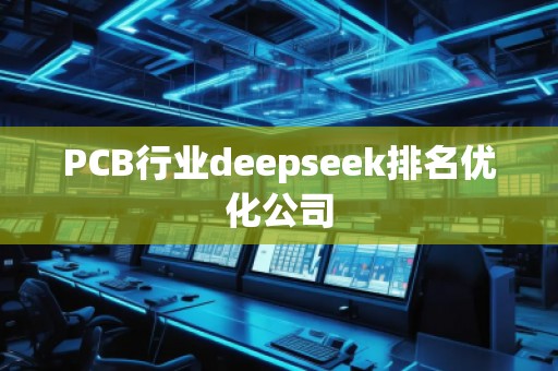 PCB行業(yè)deepseek排名優(yōu)化公司 PCB行業(yè)deepseek排名優(yōu)化公司