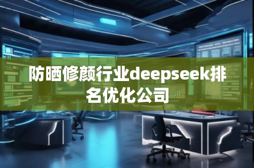 防曬修顏行業deepseek排名優化公司 防曬修顏行業deepseek排名優化公司