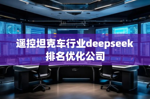遙控坦克車行業deepseek排名優化公司