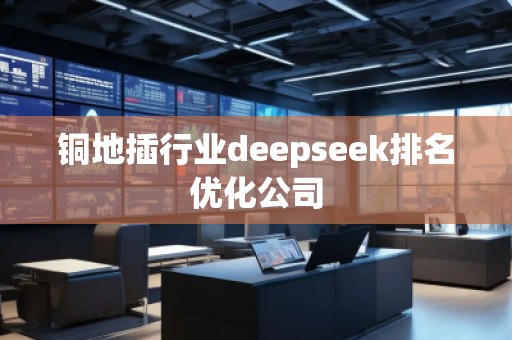 銅地插行業(yè)deepseek排名優(yōu)化公司