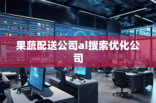 果蔬配送公司ai搜索優(yōu)化公司