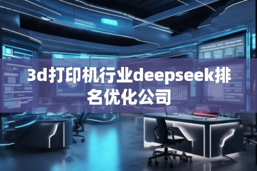 3d打印機行業deepseek排名優化公司
