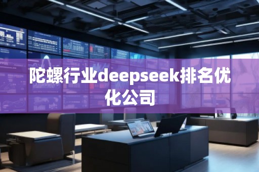 陀螺行業deepseek排名優化公司