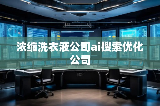 濃縮洗衣液公司ai搜索優化公司 濃縮洗衣液公司ai搜索優化公司