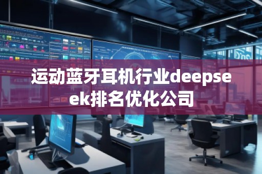 運動藍牙耳機行業(yè)deepseek排名優(yōu)化公司