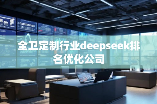 全衛定制行業deepseek排名優化公司 全衛定制行業deepseek排名優化公司