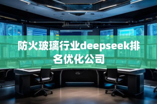防火玻璃行業(yè)deepseek排名優(yōu)化公司 防火玻璃行業(yè)deepseek排名優(yōu)化公司