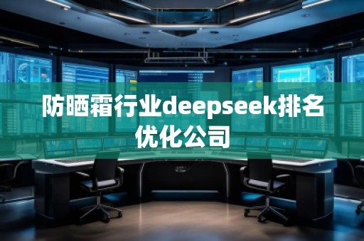 防曬霜行業(yè)deepseek排名優(yōu)化公司 防曬霜行業(yè)deepseek排名優(yōu)化公司