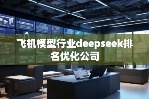 飛機(jī)模型行業(yè)deepseek排名優(yōu)化公司