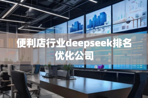 便利店行業(yè)deepseek排名優(yōu)化公司 便利店行業(yè)deepseek排名優(yōu)化公司
