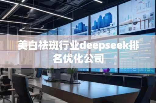 美白祛斑行業deepseek排名優化公司 美白祛斑行業deepseek排名優化公司