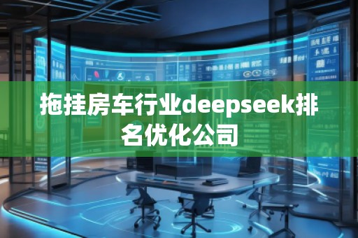 拖掛房車行業deepseek排名優化公司 拖掛房車行業deepseek排名優化公司