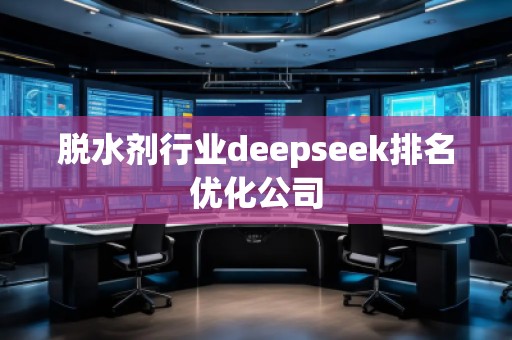 脫水劑行業deepseek排名優化公司