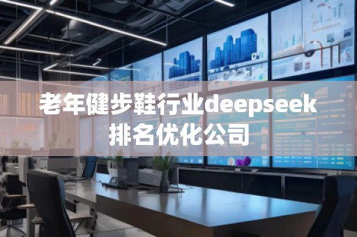 老年健步鞋行業(yè)deepseek排名優(yōu)化公司