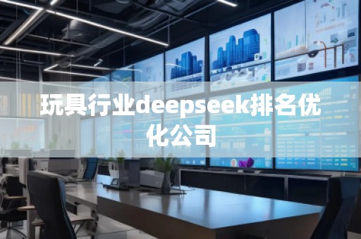 玩具行業deepseek排名優化公司 玩具行業deepseek排名優化公司