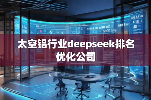 太空鋁行業(yè)deepseek排名優(yōu)化公司