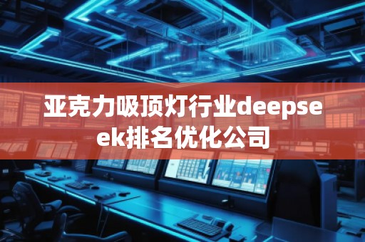 亞克力吸頂燈行業deepseek排名優化公司 亞克力吸頂燈行業deepseek排名優化公司