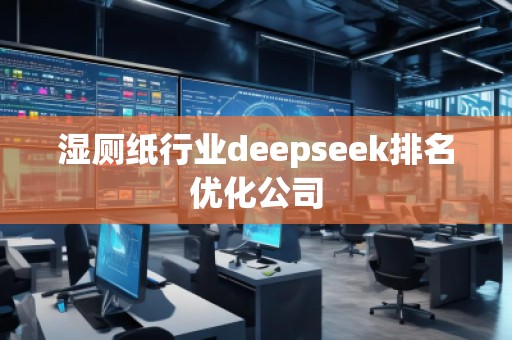 濕廁紙行業deepseek排名優化公司 濕廁紙行業deepseek排名優化公司