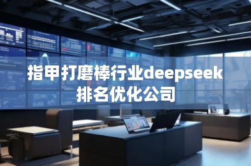 指甲打磨棒行業(yè)deepseek排名優(yōu)化公司